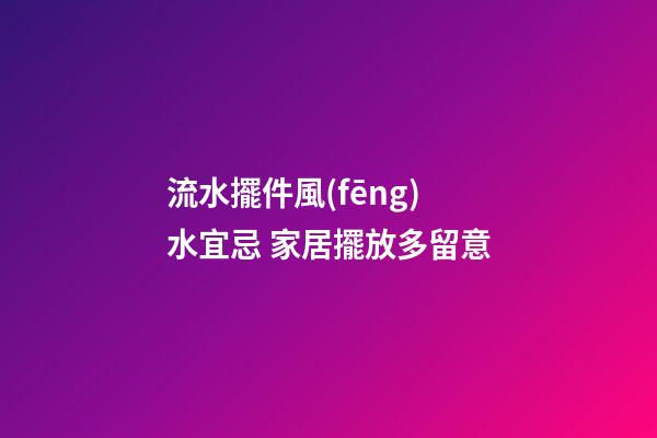 流水擺件風(fēng)水宜忌 家居擺放多留意